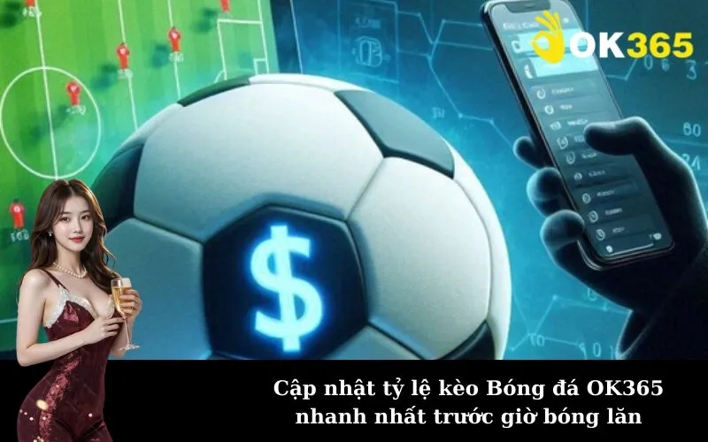 Cập nhật tỷ lệ kèo Bóng đá OK365 nhanh nhất trước giờ bóng lăn